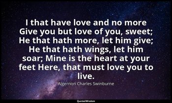 I that have love and no more Give you but love of you, sweet; He that hath more, — Algernon Charles Swinburne