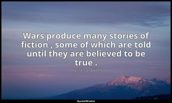 Wars produce many stories of fiction , some of which are told until they are bel — Ulysses S. Grant