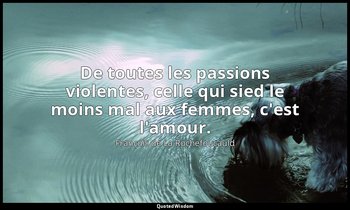 De toutes les passions violentes, celle qui sied le moins mal aux femmes, c'est  — François de La Rochefoucauld