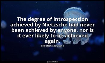 The degree of introspection achieved by Nietzsche had never been achieved by any — Friedrich Nietzsche