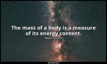 The mass of a body is a measure of its energy content. — Albert Einstein