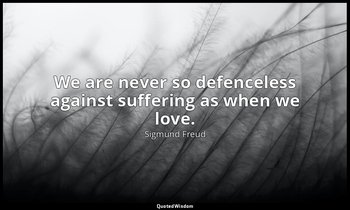 We are never so defenceless against suffering as when we love. — Sigmund Freud