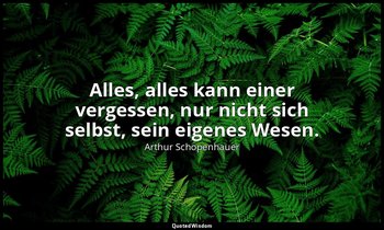 Alles, alles kann einer vergessen, nur nicht sich selbst, sein eigenes Wesen. — Arthur Schopenhauer