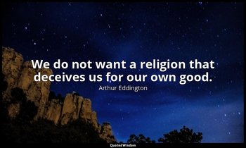 We do not want a religion that deceives us for our own good. — Arthur Eddington