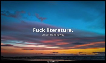 Fuck literature. — Ernest Hemingway