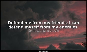Defend me from my friends; I can defend myself from my enemies. — Jean Hérault, sieur de Gourville