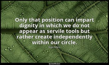 Only that position can impart dignity in which we do not appear as servile tools — Karl Marx