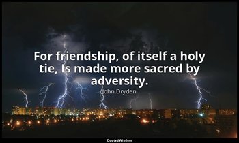 For friendship, of itself a holy tie, Is made more sacred by adversity. — John Dryden