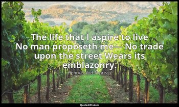 The life that I aspire to live No man proposeth me— No trade upon the street Wea — Henry David Thoreau