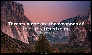 Threats alone are the weapons of the threatened man. — Leonardo da Vinci