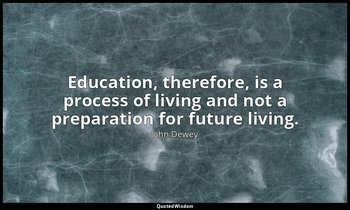 Education, therefore, is a process of living and not a preparation for future li — John Dewey