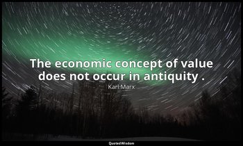 The economic concept of value does not occur in antiquity . — Karl Marx