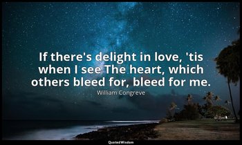 If there's delight in love, 'tis when I see The heart, which others bleed for, b — William Congreve