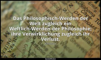 Das Philosophisch-Werden der Welt zugleich ein Weltlich-Werden der Philosophie;  — Karl Marx