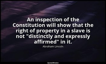 An inspection of the Constitution will show that the right of property in a slav — Abraham Lincoln