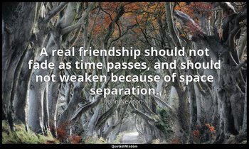 A real friendship should not fade as time passes, and should not weaken because  — John Newton