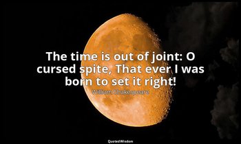 The time is out of joint: O cursed spite, That ever I was born to set it right! — William Shakespeare