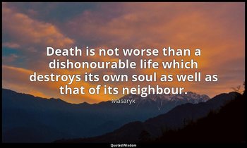 Death is not worse than a dishonourable life which destroys its own soul as well — Masaryk