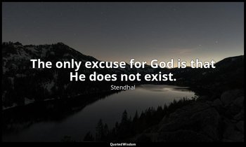 The only excuse for God is that He does not exist. — Stendhal