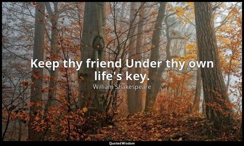 Keep thy friend Under thy own life's key. — William Shakespeare