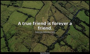 A true friend is forever a friend. — George MacDonald