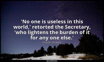 'No one is useless in this world,' retorted the Secretary, 'who lightens the bur — Charles Dickens