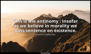 This is the antinomy : Insofar as we believe in morality we pass sentence on exi — Friedrich Nietzsche