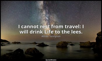 I cannot rest from travel: I will drink Life to the lees. — Alfred Tennyson