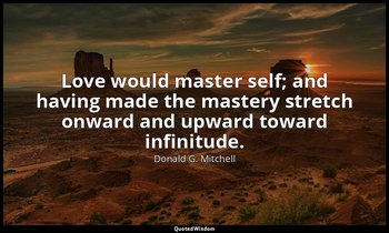 Love would master self; and having made the mastery stretch onward and upward to — Donald G. Mitchell
