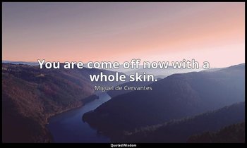 You are come off now with a whole skin. — Miguel de Cervantes