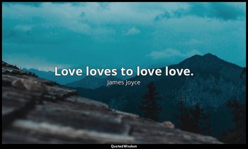 Love loves to love love. — James Joyce