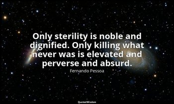 Only sterility is noble and dignified. Only killing what never was is elevated a — Fernando Pessoa