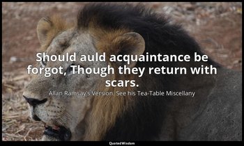 Should auld acquaintance be forgot, Though they return with scars. — Allan Ramsay's Version. See his Tea-Table Miscellany