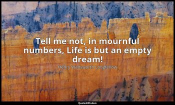 Tell me not, in mournful numbers, Life is but an empty dream! — Henry Wadsworth Longfellow