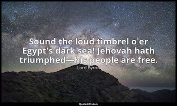 Sound the loud timbrel o'er Egypt's dark sea! Jehovah hath triumphed—his people  — Lord Byron