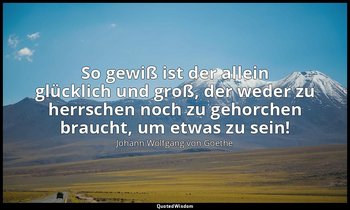 So gewiß ist der allein glücklich und groß, der weder zu herrschen noch zu gehor — Johann Wolfgang von Goethe