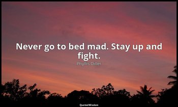 Never go to bed mad. Stay up and fight. — Phyllis Diller