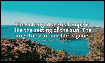 The setting of a great hope is like the setting of the sun. The brightness of ou — Henry Wadsworth Longfellow