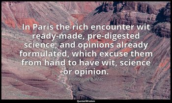 In Paris the rich encounter wit ready-made, pre-digested science, and opinions a — Honoré de Balzac