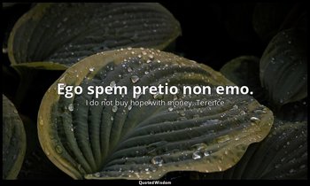 Ego spem pretio non emo. — I do not buy hope with money. Terence