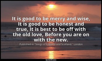 It is good to be merry and wise, It is good to be honest and true, It is best to — Published in "Songs of England and Scotland." London