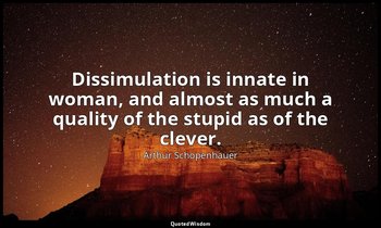 Dissimulation is innate in woman, and almost as much a quality of the stupid as  — Arthur Schopenhauer