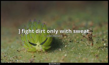 ] fight dirt only with sweat. — Jules Renard