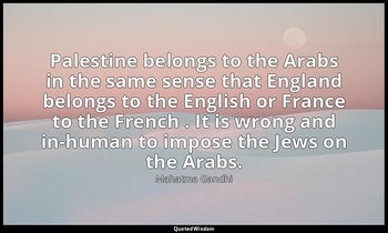 Palestine belongs to the Arabs in the same sense that England belongs to the Eng — Mahatma Gandhi