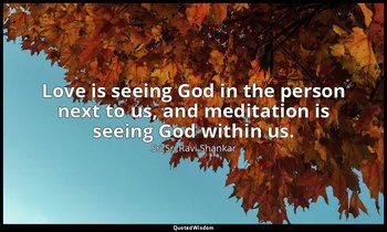 Love is seeing God in the person next to us, and meditation is seeing God within — Sri Sri Ravi Shankar