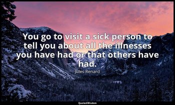 You go to visit a sick person to tell you about all the illnesses you have had o — Jules Renard