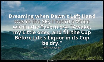 Dreaming when Dawn's Left Hand was in the Sky I heard a Voice within the Tavern  — Omar Khayyám
