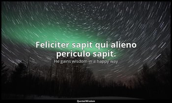 Feliciter sapit qui alieno periculo sapit. — He gains wisdom in a happy way