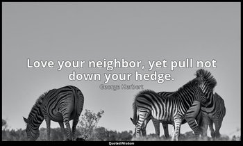 Love your neighbor, yet pull not down your hedge. — George Herbert
