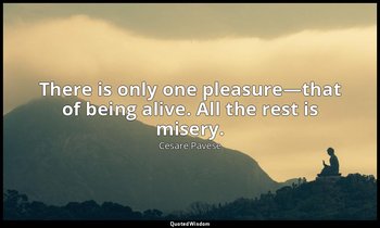 There is only one pleasure—that of being alive. All the rest is misery. — Cesare Pavese